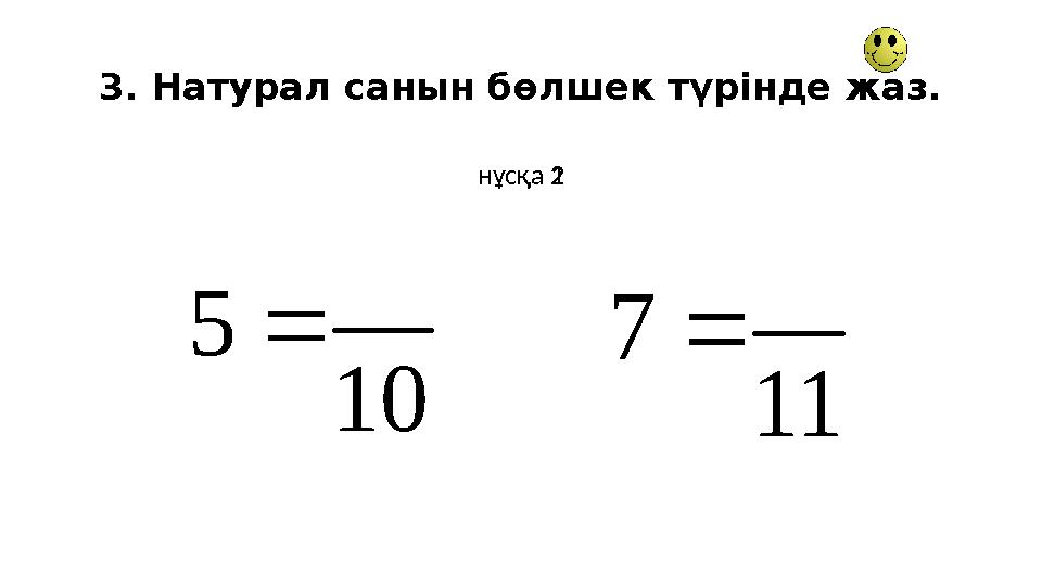 3. Натурал санын бөлшек түрінде жаз. нұсқа 1нұсқа 210 5  11 7 