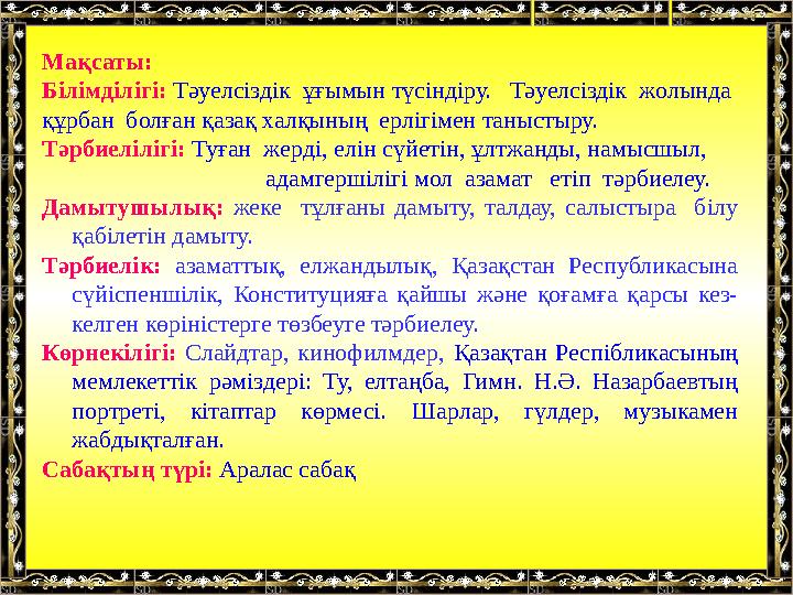 Мақсаты: Білімділігі: Тәуелсіздік ұғымын түсіндіру. Тәуелсіздік жолында құрбан болған қазақ халқының ерлігімен таныс