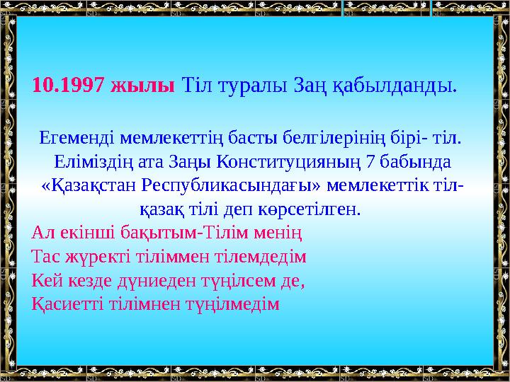 10.1997 жылы Тіл туралы Заң қабылданды. Егеменді мемлекеттің басты белгілерінің бірі- тіл. Еліміздің ата Заңы Консти