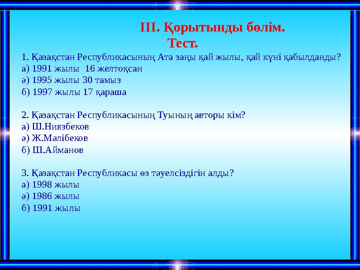 ІІІ. Қорытынды бөлім. Тест. 1. Қазақстан Республикасының Ата заңы қай жылы, қай күні қабылданды? а) 1991 жылы 16 желтоқсан ә) 1
