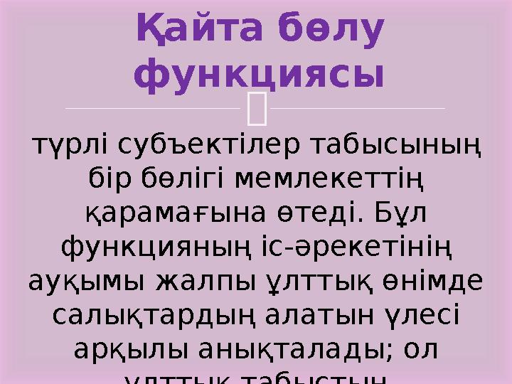 Қайта бөлу функциясы түрлі субъектілер табысының бір бөлігі мемлекеттің қарамағына өтеді. Бұл функцияның іс-әрекетінің ауқ