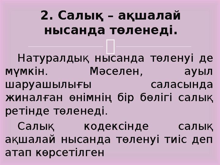  Натуралдық нысанда төленуі де мүмкін. Мәселен, ауыл шаруашылығы саласында жиналған өнімнің бір бөлігі салық реті