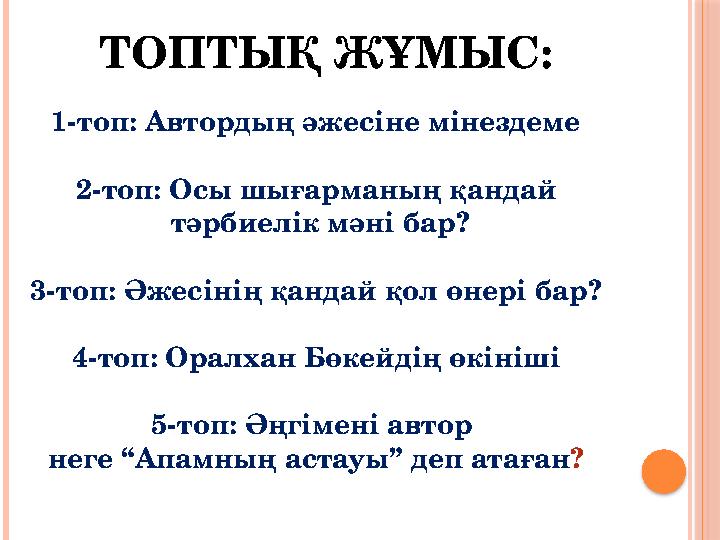 ТОПТЫҚ ЖҰМЫС: 1-топ: Автордың әжесіне мінездеме 2-топ: Осы шығарманың қандай тәрбиелік мәні бар? 3-топ: Әжесінің қандай қол ө