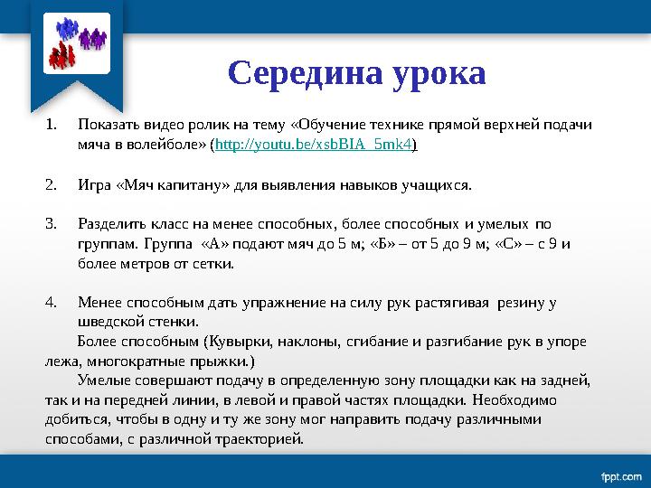 Середина урока 1. Показать видео ролик на тему «Обучение технике прямой верхней подачи мяча в волейболе» ( http://youtu.be/xsbB