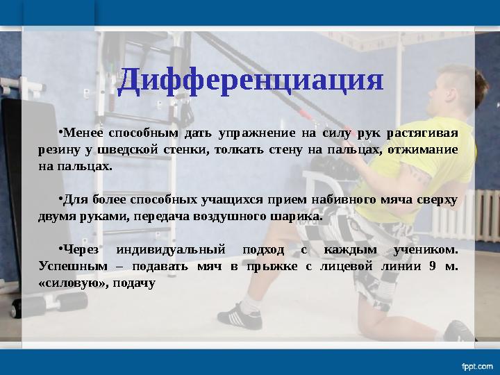 Дифференциация • Менее способным дать упражнение на силу рук растягивая резину у шведской стенки, толкать стену на