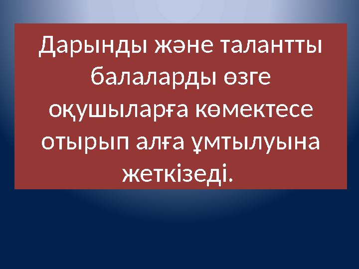 Дарынды және талантты балаларды өзге оқушыларға көмектесе отырып алға ұмтылуына жеткізеді.