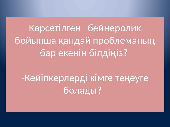 Көрсетілген бейнеролик бойынша қандай проблеманың бар екенін білдіңіз? -Кейіпкерлерді кімге теңеуге болады?