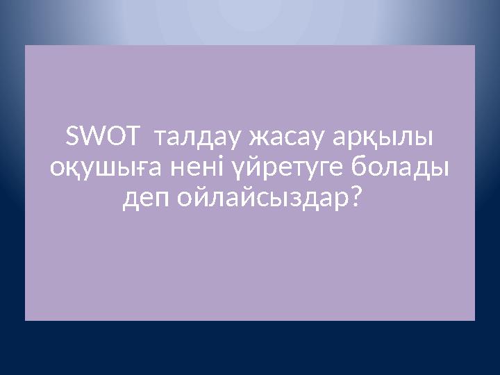 SWOT талдау жасау арқылы оқушыға нені үйретуге болады деп ойлайсыздар?