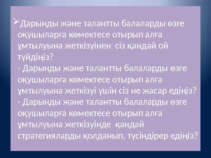  Дарынды және талантты балаларды өзге оқушыларға көмектесе отырып алға ұмтылуына жеткізуінен сіз қандай ой түйдіңіз? - Да