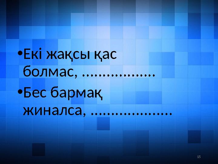 15• Екі жақсы қас болмас, .................. • Бес бармақ жиналса, ....................