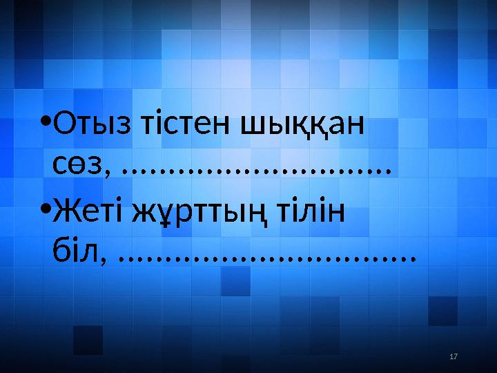 17• Отыз тістен шыққан сөз, ............................. • Жеті жұрттың тілін біл, ................................