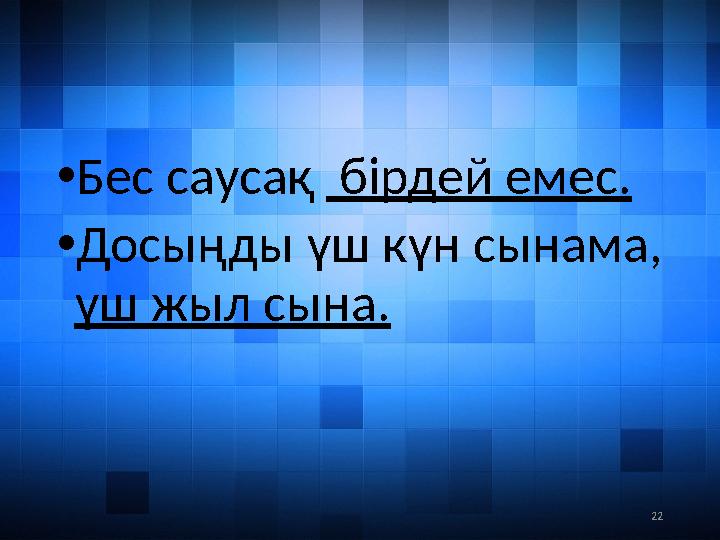 22• Бес саусақ бірдей емес. • Досыңды үш күн сынама, үш жыл сына.