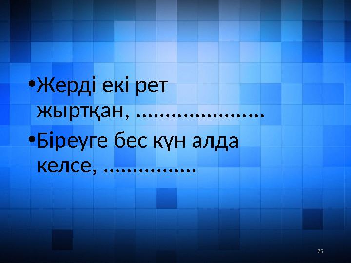 25• Жерді екі рет жыртқан, ...................... • Біреуге бес күн алда келсе, ................