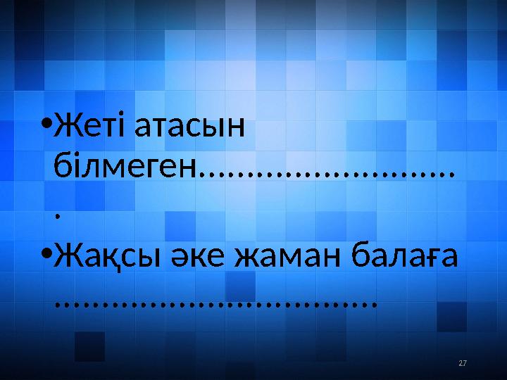 27• Жеті атасын білмеген........................... . • Жақсы әке жаман балаға ..................................