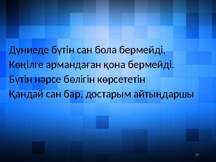 39Дүниеде бүтін сан бола бермейді, Көңілге армандаған қона бермейді. Бүтін нәрсе бөлігін көрсететін Қандай сан бар, достарым ай