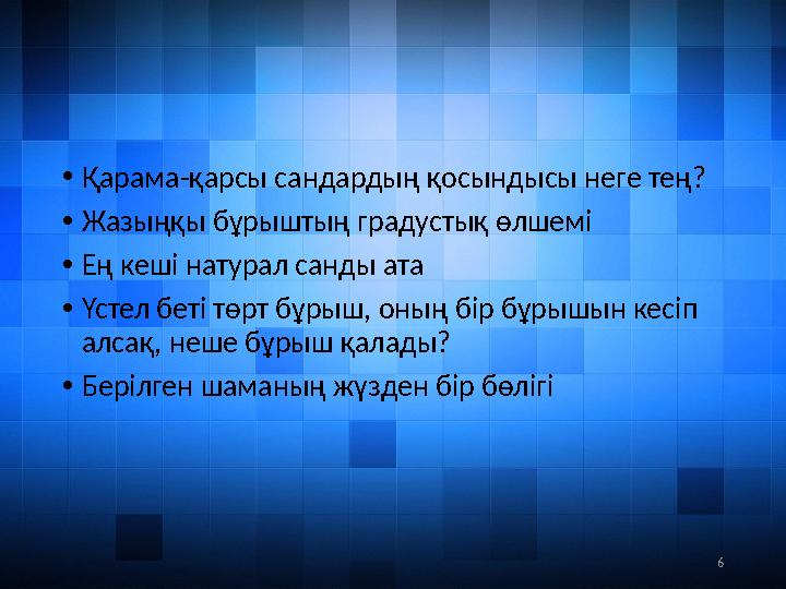 6• Қарама-қарсы сандардың қосындысы неге тең? • Жазыңқы бұрыштың градустық өлшемі • Ең кеші натурал санды ата • Үстел беті төрт