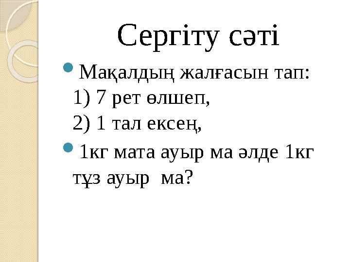 Сергіту сәті  Мақалдың жалғасын тап: 1) 7 рет өлшеп, 2) 1 тал ексең,  1кг мата ауыр ма әлде 1кг тұз ауыр ма?