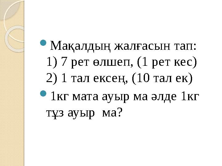  Мақалдың жалғасын тап: 1) 7 рет өлшеп, (1 рет кес) 2) 1 тал ексең, (10 тал ек)  1кг мата ауыр ма әлде 1кг тұз ауыр ма?