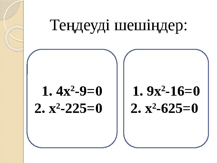 Теңдеуді шешіңдер: 1. 4х 2 -9=0 2. х 2 -225=0 1. 9х 2 -16=0 2. х 2 -625=0