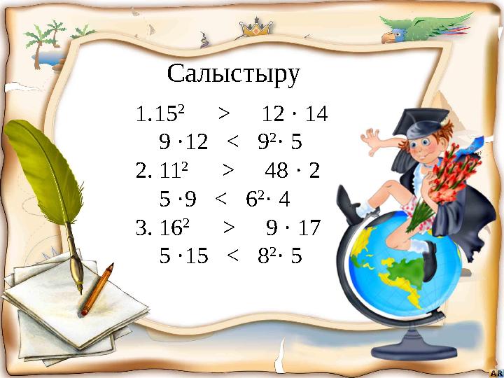 Салыстыру 1. 15 2 > 12 · 14 9 ·12 ˂ 9 2 · 5 2. 11 2 > 48 · 2 5 ·9 ˂ 6 2 · 4 3. 16 2