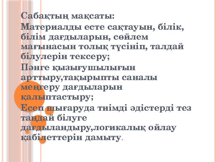 Сабақтың мақсаты: Материалды есте сақтауын, білік, білім дағдыларын, сөйлем мағынасын толық түсініп, талдай білулерін тексеру
