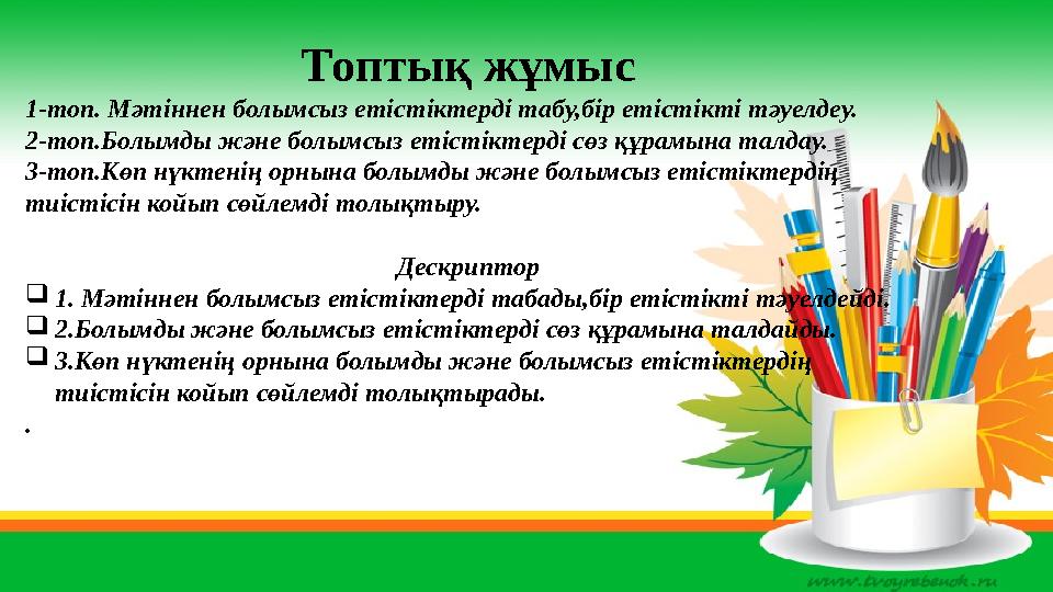 Топтық жұмыс 1-топ. Мәтіннен болымсыз етістіктерді табу,бір етістікті тәуелдеу. 2-топ.Болымды және болымсыз етістіктерді сөз құр
