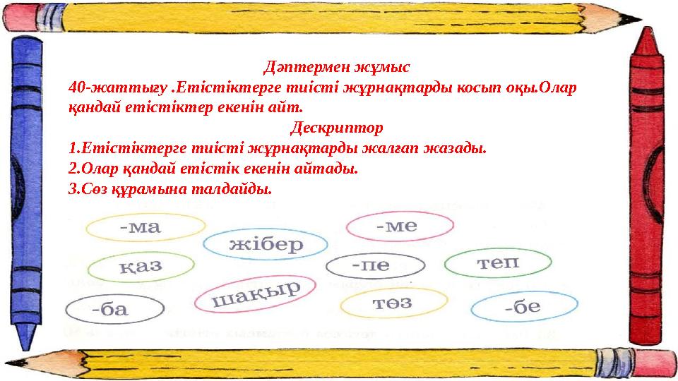 Дәптермен жұмыс 40-жаттығу .Етістіктерге тиісті жұрнақтарды косып оқы.Олар қандай етістіктер екенін айт. Дескриптор 1.Етістікте