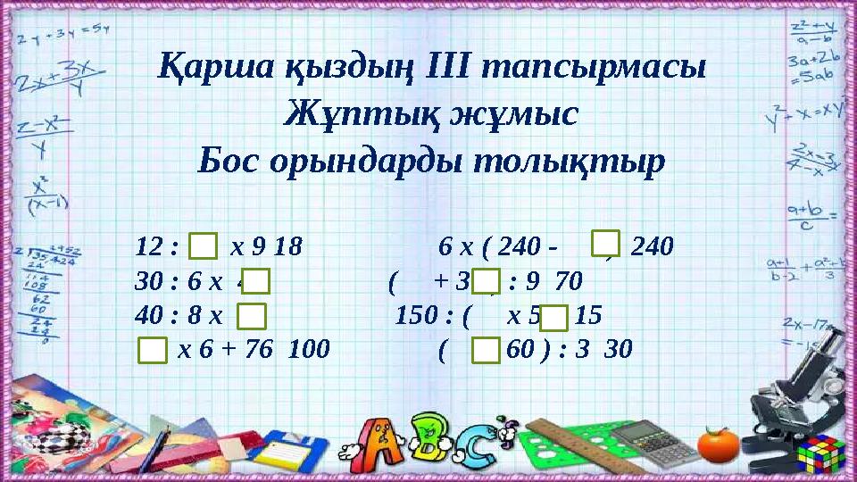 Қарша қыздың ІІІ тапсырмасы Жұптық жұмыс Бос орындарды толықтыр 12 : х 9 18 6 х ( 240 - ) 240 30