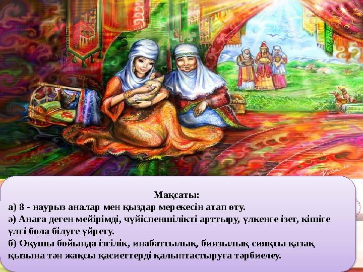 Мақсаты: а) 8 - наурыз аналар мен қыздар мерекесін атап өту. ә) Анаға деген мейірімді, чүйіспеншілікті арттыру, үлкенге ізет,