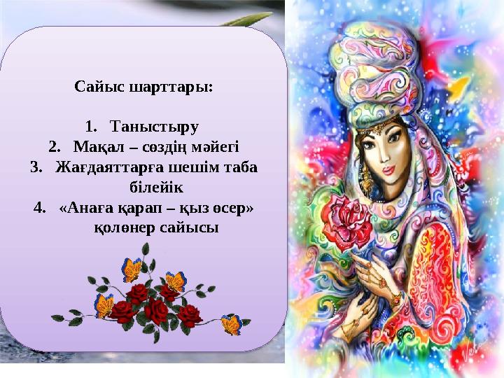 Сайыс шарттары: 1. Таныстыру 2. Мақал – сөздің мәйегі 3. Жағдаяттарға шешім таба білейік 4. «Анаға қарап – қыз өсер» қолөнер