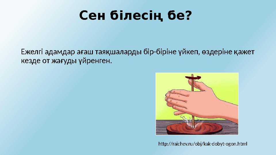 Сен білесің бе? Ежелгі адамдар ағаш таяқшаларды бір-біріне үйкеп, өздеріне қажет кезде от жағуды үйренген. http://raichev.ru/