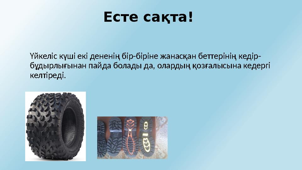 Есте сақта! Үйкеліс күші екі дененің бір-біріне жанасқан беттерінің кедір- бұдырлығынан пайда болады да, олардың қозғалысына ке