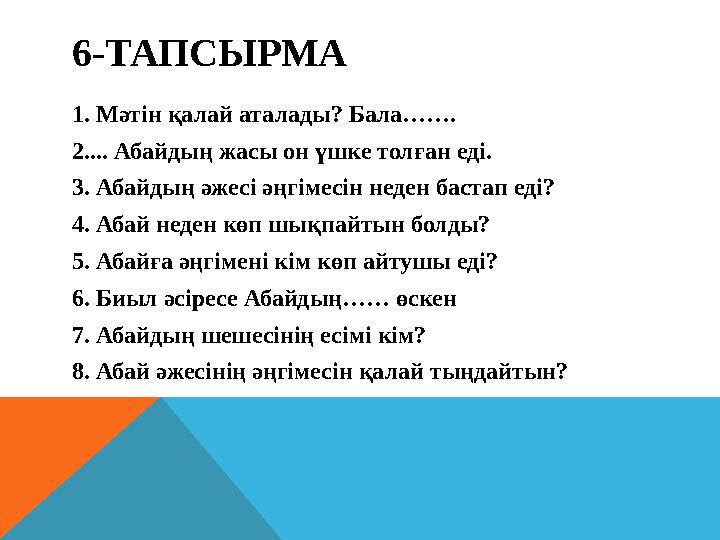 6-ТАПСЫРМА 1. Мәтін қалай аталады? Бала……. 2.... Абайдың жасы он үшке толған еді. 3. Абайдың әжесі әңгімесін неден бастап еді? 4