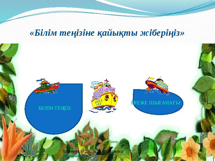 «Білім теңізіне қайықты жіберіңіз» БІЛІМ ТЕҢІЗІ ЕРЕЖЕ ШЫҒАНАҒЫ Клименко Л.В. №10 топ тренер Нурпеисова А.Т.