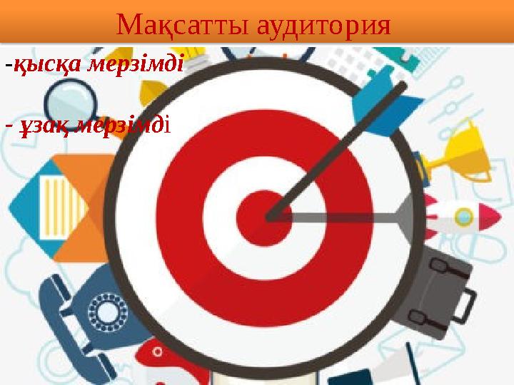 Мақсатты аудитория - қысқа мерзімд і - ұзақ мерзімд і