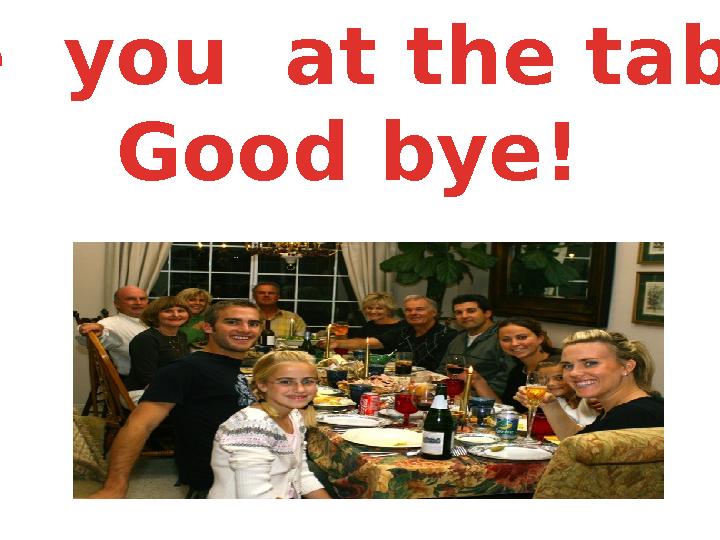 See you at the table! Good bye!