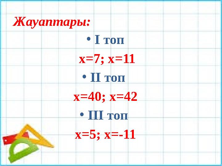 Жауаптары: • І топ х= 7 ; х=11 • ІІ топ х= 40 ; х=42 • ІІІ топ х= 5 ; х=-11