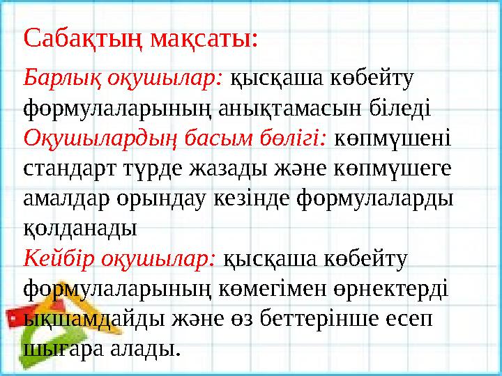 Сабақтың мақсаты: Барлық оқушылар: қысқаша көбейту формулаларының анықтамасын біледі Оқушылардың басым бөлігі: көпмүшені ста