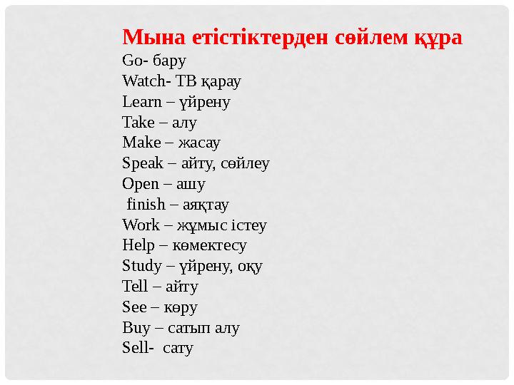 Мына етістіктерден сөйлем құра Go- бару Watch- ТВ қарау Learn – үйрену Take – алу Make – жасау Speak – айту, сөйлеу Open –