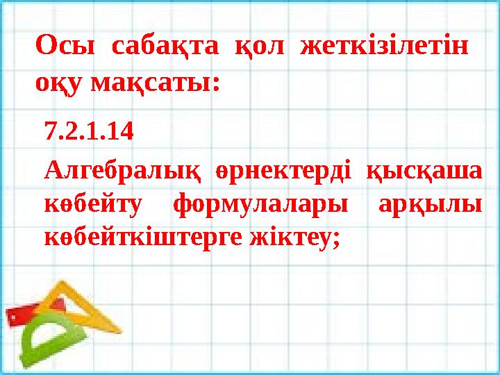 Осы сабақта қол жеткізілетін оқу мақсаты: 7.2.1.14 Алгебралық өрнектерді қысқаша көбейту формулалары арқылы көбейткішт