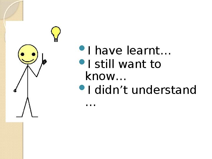  I have learnt…  I still want to know…  I didn’t understand …