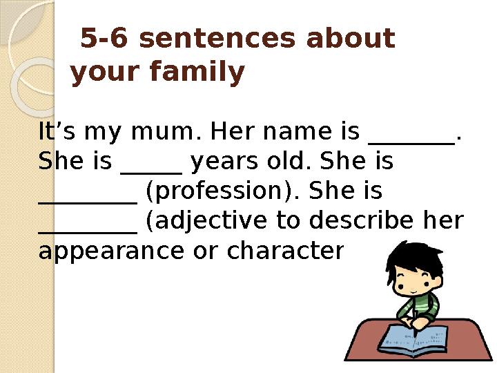 5-6 sentences about your family It’s my mum. Her name is _______. She is _____ years old. She is ________ (profession). Sh