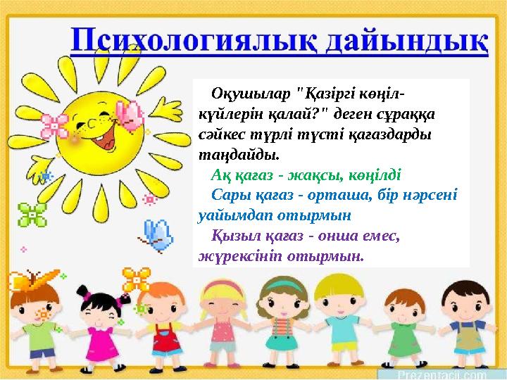 Оқушылар "Қазіргі көңіл- күйлерін қалай?" деген сұраққа сәйкес түрлі түсті қағаздарды таңдайды. Ақ қағаз - жақсы, көңілді Сары