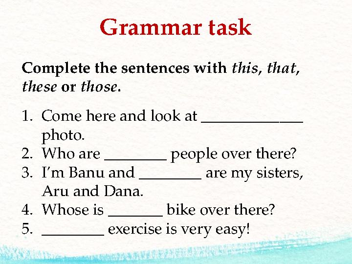 Grammar task Complete the sentences with this, that, these or those . 1. Come here and look at _____________ photo. 2. Who