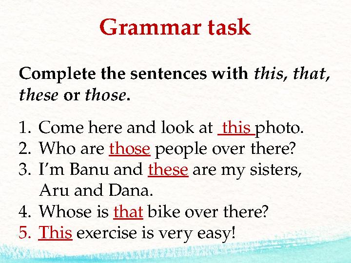 Grammar task Complete the sentences with this, that, these or those . 1. Come here and look at this photo. 2. Who are th