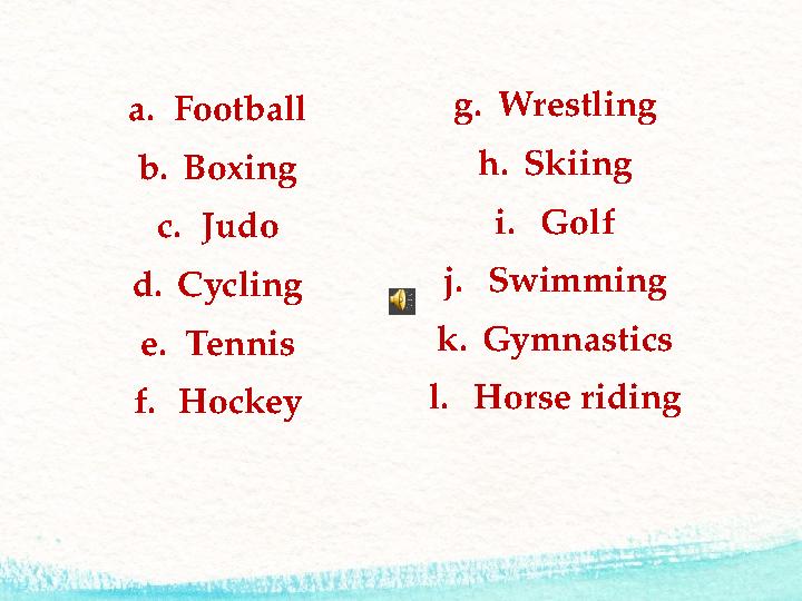 a. Football b. Boxing c. Judo d. Cycling e. Tennis f. Hockey g. Wrestling h. Skiing i. Golf j. Swimming k. Gymnastics l. Horse r