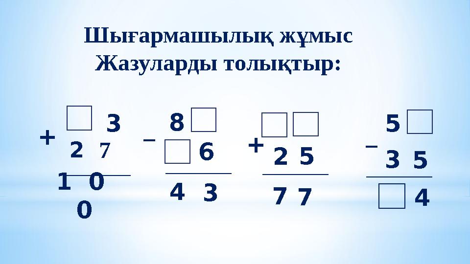 Шығармашылық жұмыс Жазуларды толықтыр: 8 2 7 _______________+ 1 0 0 3 6 _______________ 34 2 5 _______________ 5 3 5 __