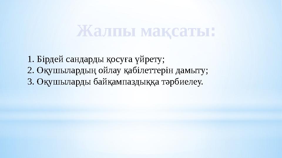Жалпы мақсаты : 1. Бірдей сандарды қосуға үйрету; 2. Оқушылардың ойлау қабілеттерін дамыту; 3. Оқушыларды байқампаздыққа тәрбиел
