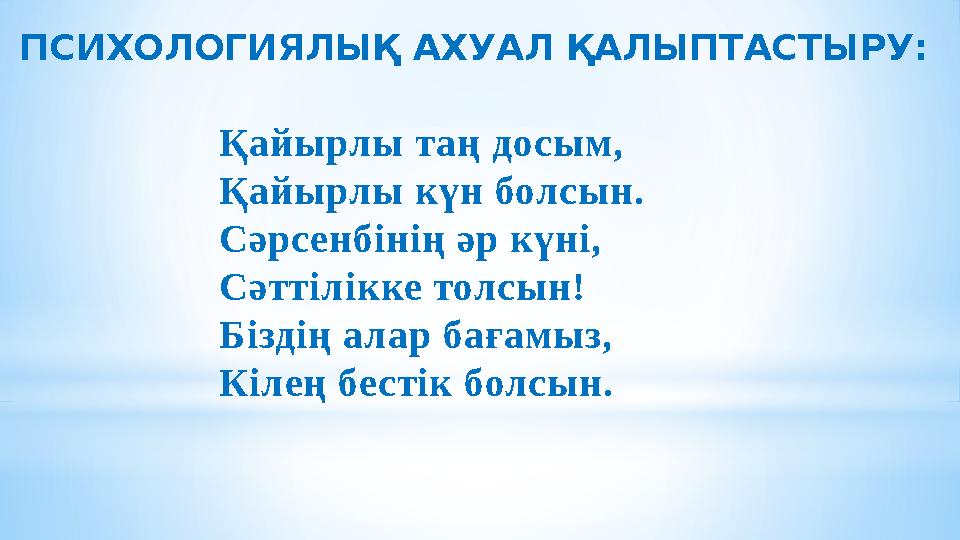 ПСИХОЛОГИЯЛЫҚ АХУАЛ ҚАЛЫПТАСТЫРУ: Қайырлы таң досым, Қайырлы күн болсын. Сәрсенбінің әр күні, Сәттілікке толсын! Біздің алар