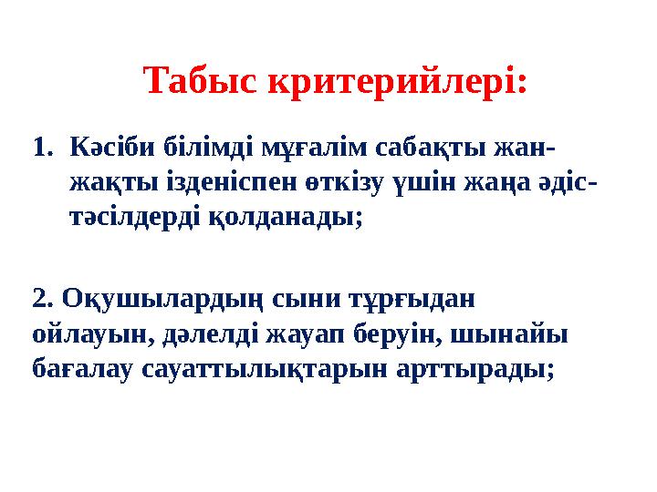 Табыс критерийлері: 1. Кәсіби білімді мұғалім сабақты жан- жақты ізденіспен өткізу үшін жаңа әдіс- тәсілдерді қолданады; 2. Оқуш